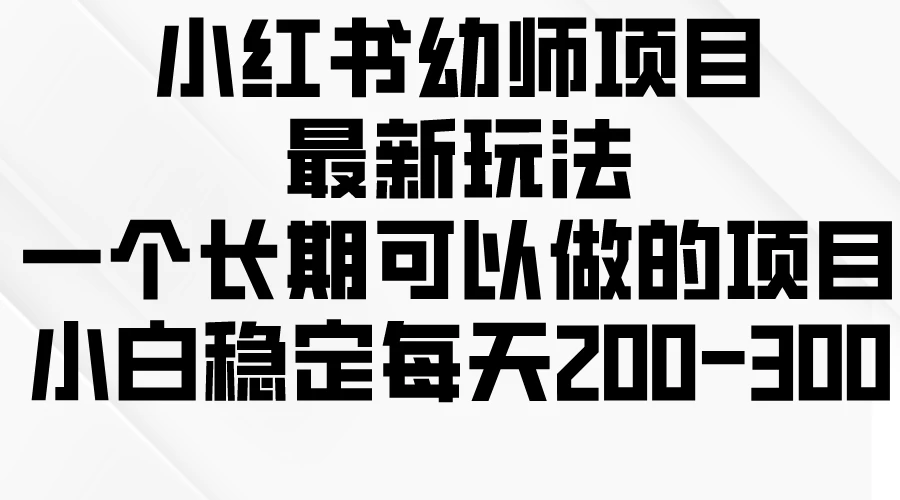 小红书幼师项目最新玩法，一个长期可以做的项目，小白稳定每天200-300-项目资源网