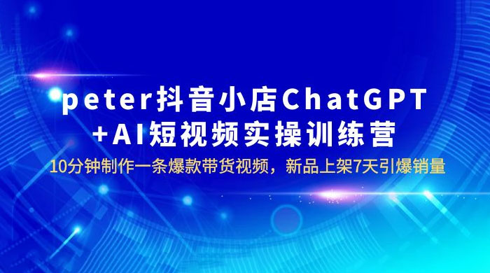 抖音小店 ChatGPT + AI 短视频实训 10 分钟做一条爆款带货视频 7 天引爆销量(更新)-项目资源网