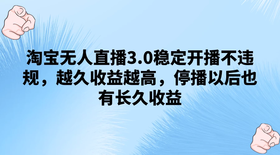 淘宝无人直播3.0稳定开播不违规，越久收益越高，停播以后也有长久收益-项目资源网