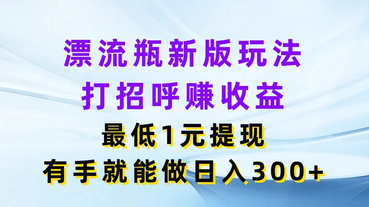漂流瓶新版玩法，打招呼赚收益，最低1元提现，有手就能做日入300+-项目资源网