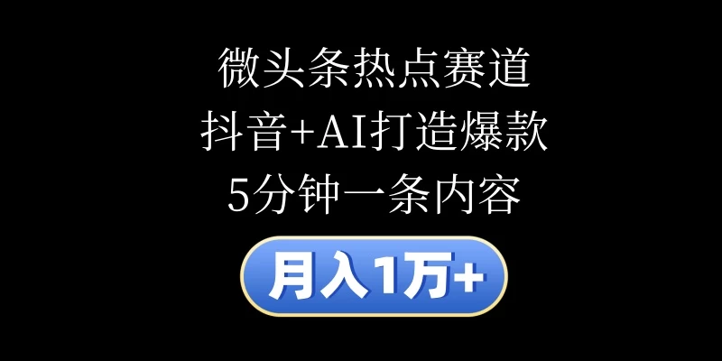 月入1万+，微头条热点赛道，抖音+AI打造爆款，5分钟一条内容-项目资源网