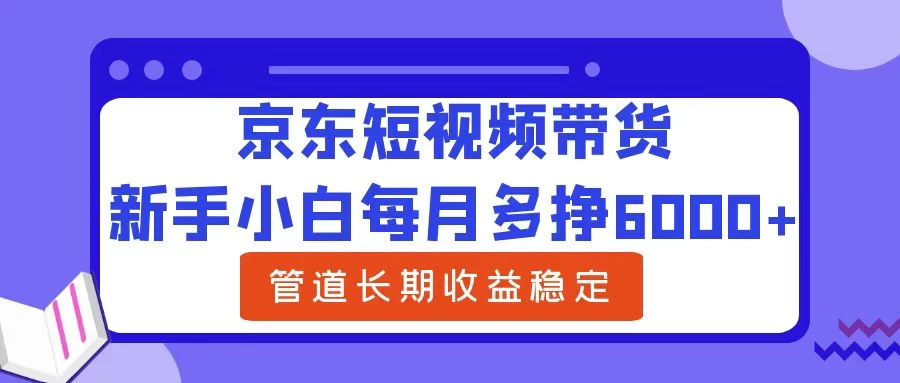 新手小白每月多挣6000+京东短视频带货,可管道长期稳定收益,-项目资源网