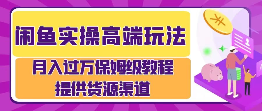 闲鱼实操高端玩法，月入过万保姆级教程，提供货源渠道-项目资源网