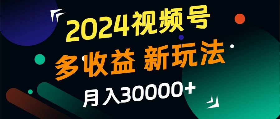 2024视频号多收益新玩法，月入3w+，新手小白都能简单上手！-项目资源网