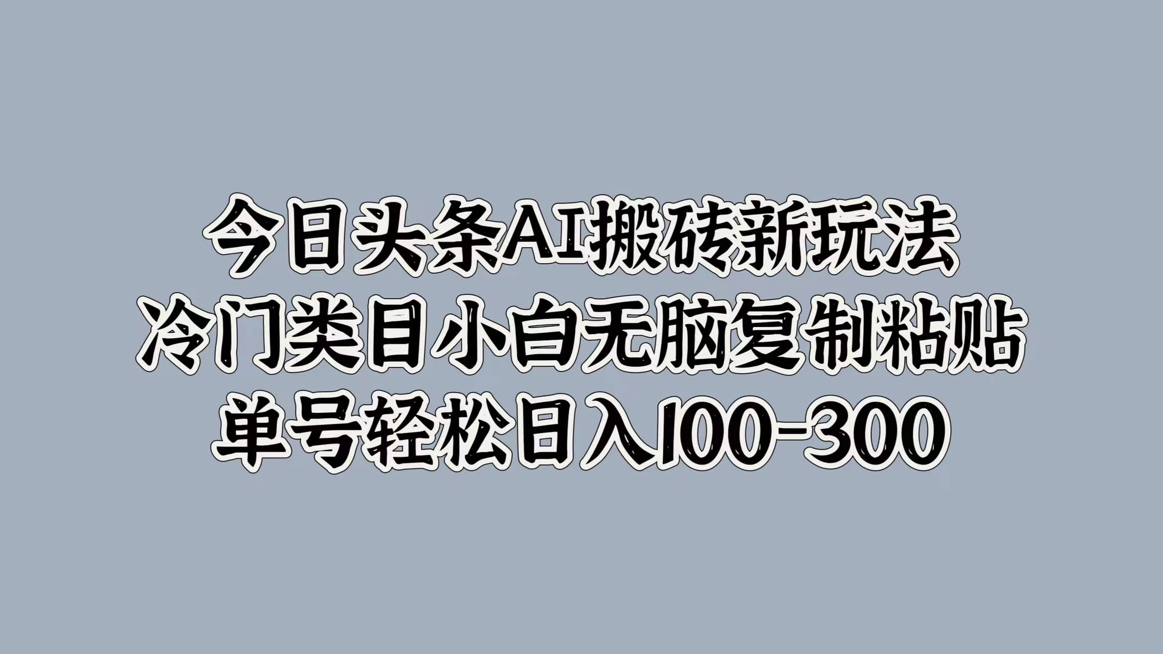 今日头条AI搬砖新玩法，冷门类目小白无脑复制粘贴，单号轻松日入100-300-项目资源网