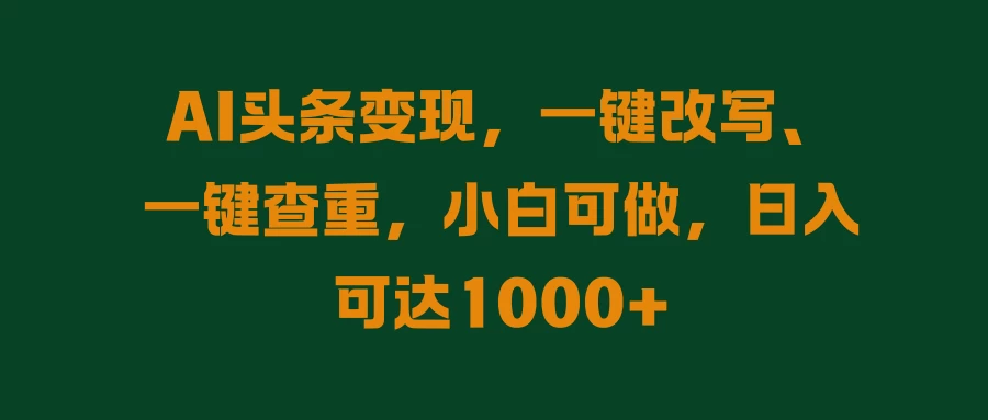 AI头条变现，一键改写、一键查重，小白可做，日入可达1000+-项目资源网