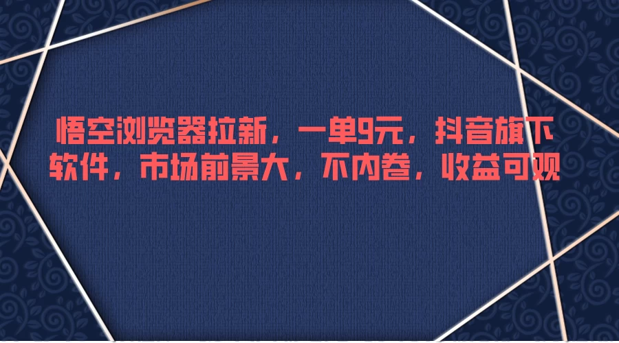 悟空浏览器拉新，一单9元，抖音旗下软件，市场前景大，不内卷，收益可观-项目资源网