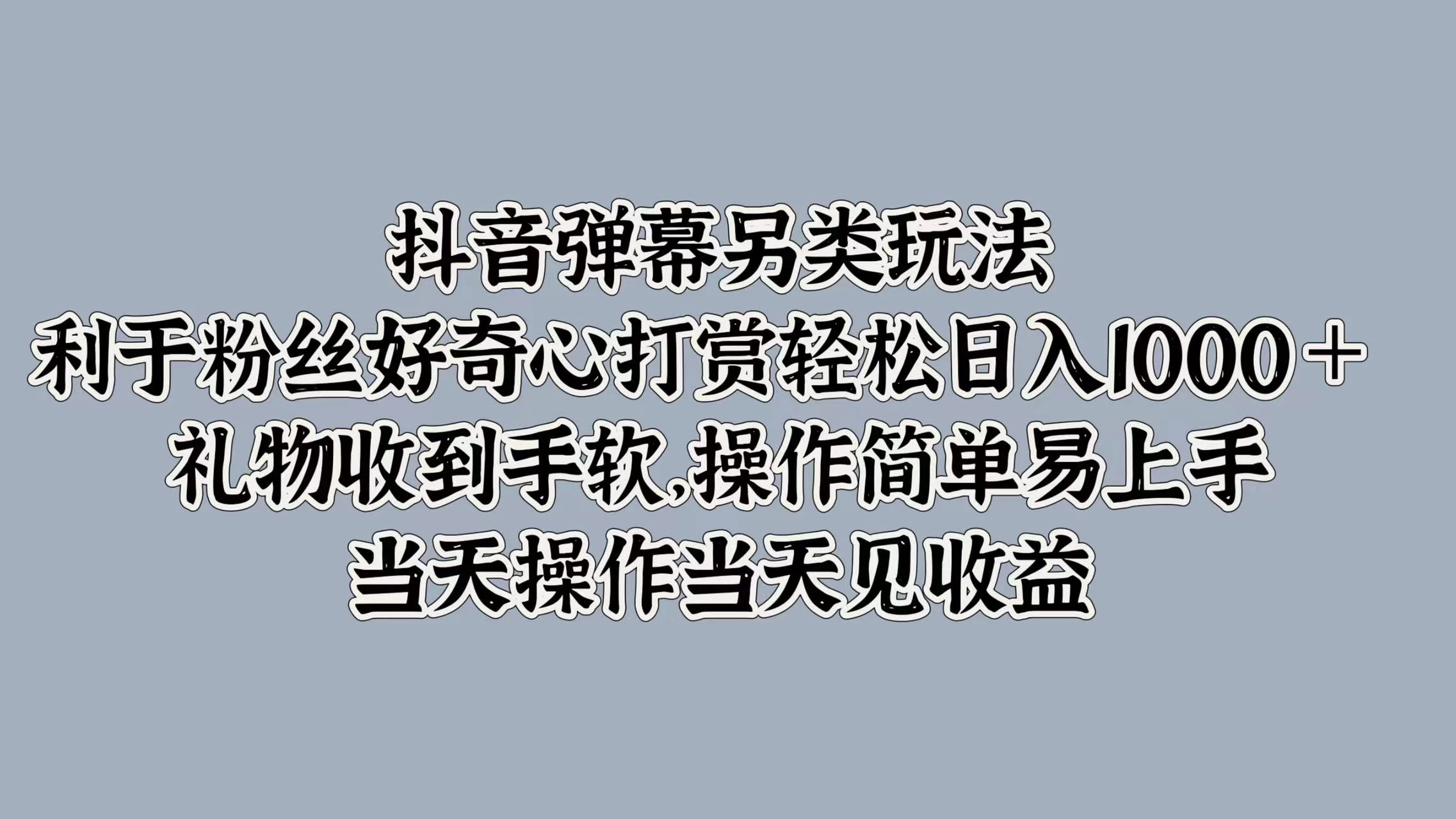 抖音弹幕另类玩法，利于粉丝好奇心打赏轻松日入1000＋ 礼物收到手软，操作简单易上手，当天操作当天见收益-项目资源网