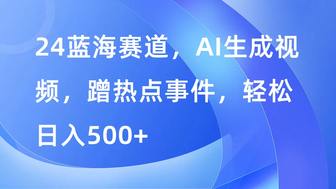 24蓝海赛道，AI生成视频，蹭热点事件，轻松日入500+-项目资源网