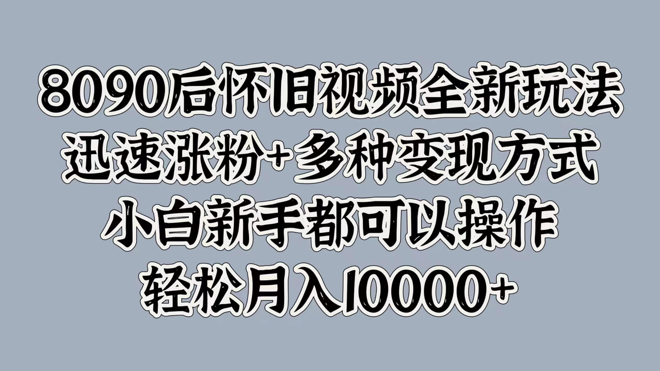 8090后怀旧视频全新玩法，迅速涨粉+多种变现方式，小白新手都可以操作，轻松月入10000+-项目资源网