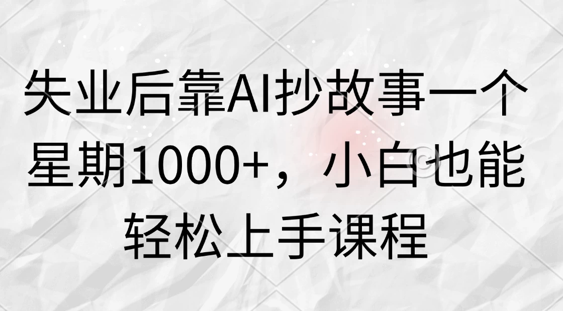 失业后靠AI抄故事一个星期1000+，小白也能轻松上手课程-项目资源网