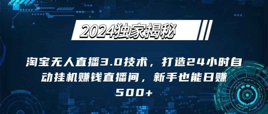 2024独家揭秘：淘宝无人直播3.0技术，打造24小时自动赚钱直播间，新手也能日赚500+【实操教程+软件】-项目资源网