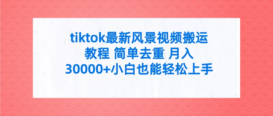 tiktok最新风景视频搬运教程 简单去重 月入30000+小白也能轻松上手-项目资源网
