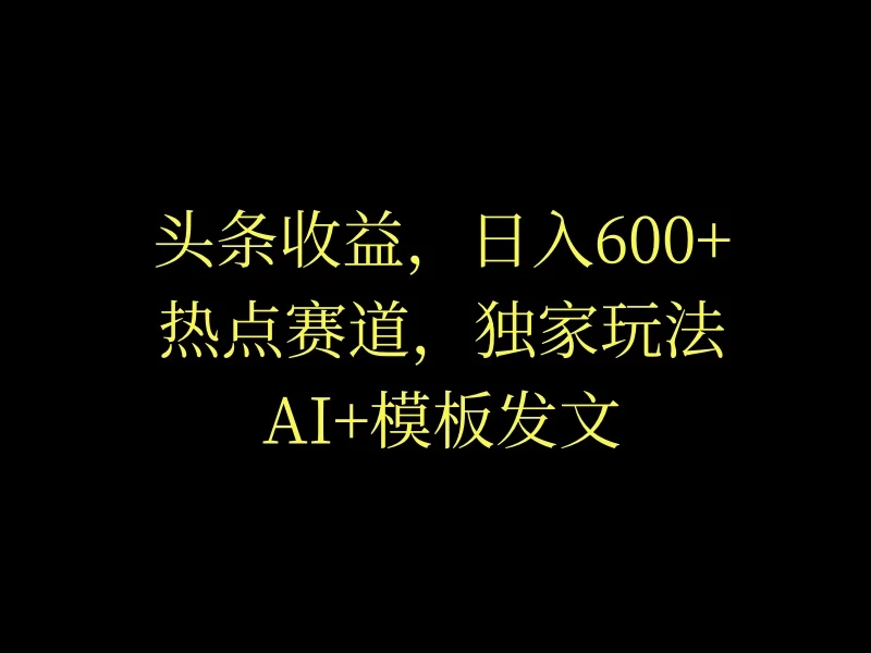 头条收益，日入600+，热点赛道，AI+模板发文篇篇爆文，适合新老手-项目资源网