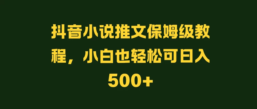 抖音小说推文保姆级教程，小白也轻松可日入500+-项目资源网