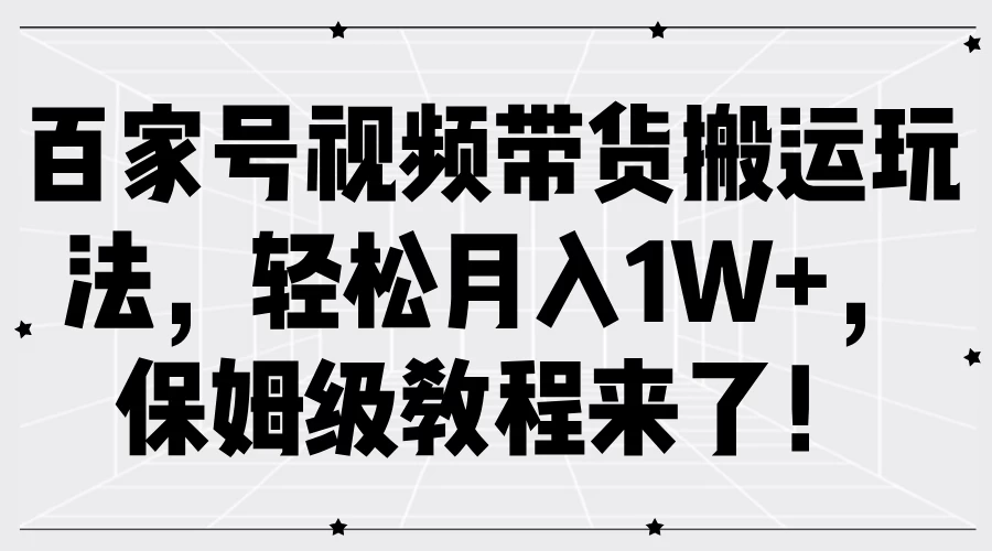 百家号视频带货搬运玩法，轻松月入1W+，保姆级教程来了！-项目资源网