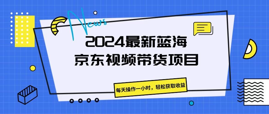 2024最新蓝海京东视频带货项目，每天操作一小时，轻松获取收益-项目资源网