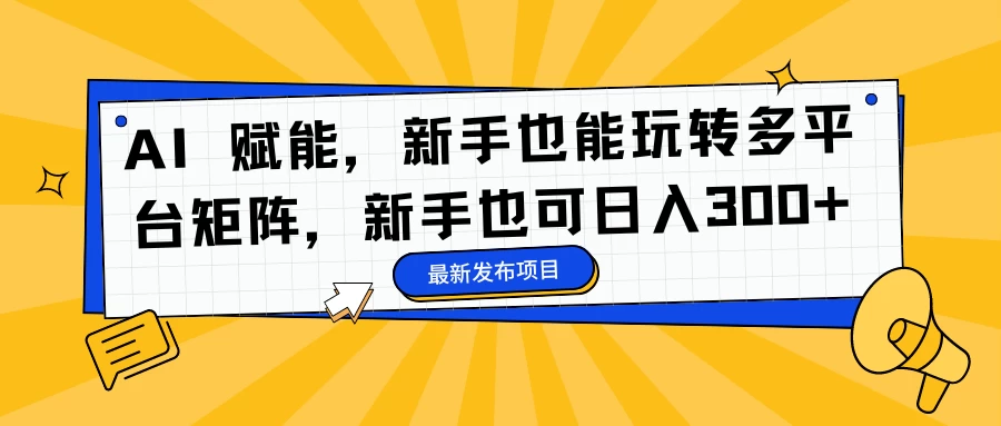 AI 赋能,新手也能玩转多平台矩阵,新手也可日入300+-项目资源网