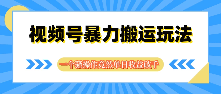 视频号暴力搬运玩法，一个骚操作竟然单日收益破千-项目资源网