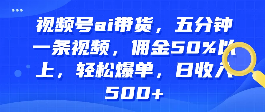 视频号AI带货，五分钟一条视频，佣金50%以上，轻松爆单，日收入500+-项目资源网