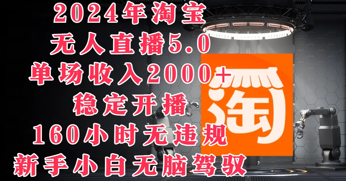 2024年淘宝无人直播5.0，单场收入2000+，稳定开播160小时无违规，新手小白无脑驾驭-项目资源网