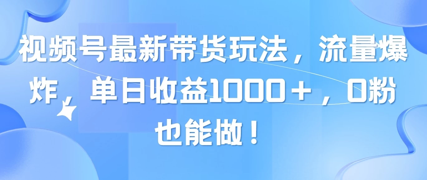 视频号最新带货玩法，流量爆炸，单日收益1000＋，0粉也能做！-项目资源网