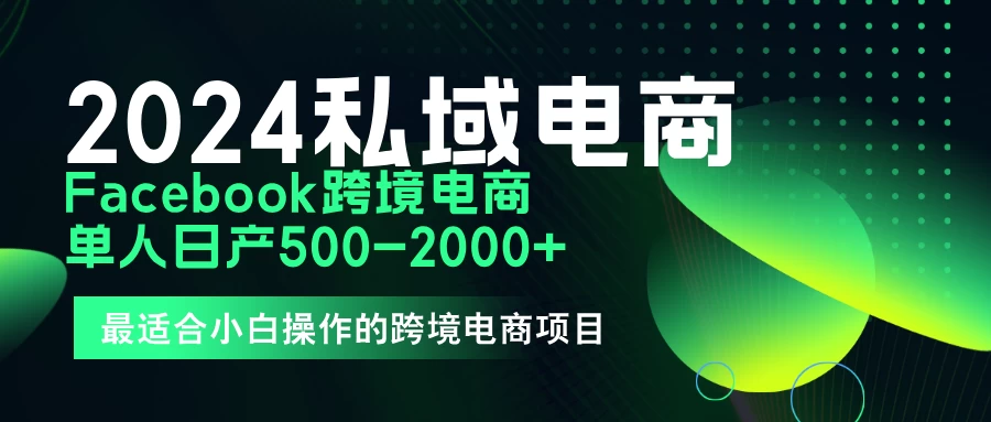 2024年Facebook私域跨境电商，手把手教你日入10单，小白都可操作-项目资源网