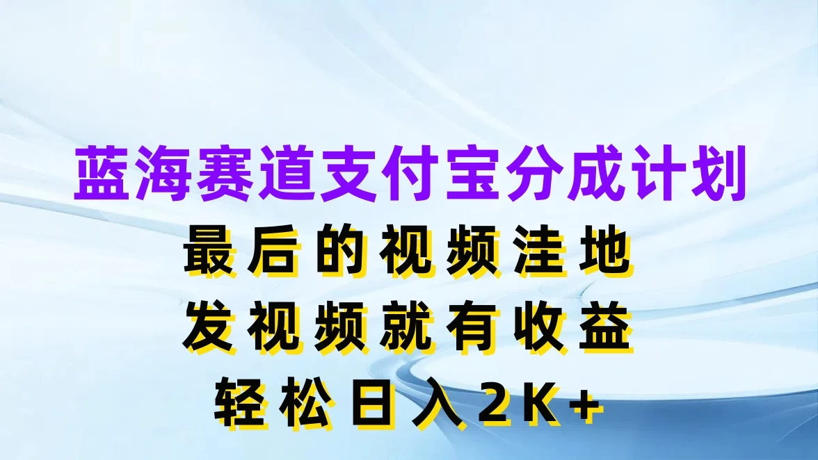 蓝海赛道支付宝分成计划，最后的视频洼地，发视频就有收益，轻松日入2K+-项目资源网