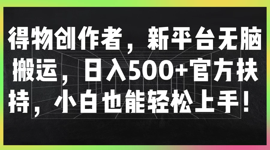 得物创作者，新平台无脑搬运，日入500+官方扶持，小白也能轻松上手！-项目资源网