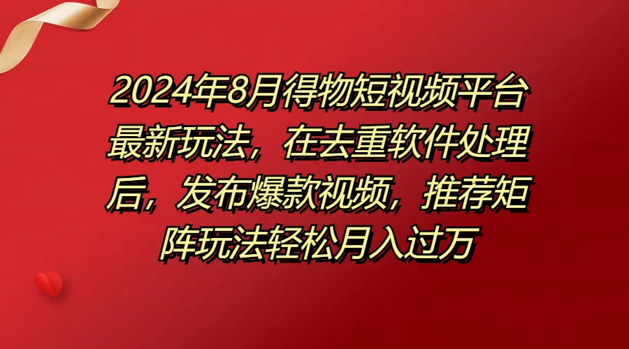 2024年8月得物短视频平台最新玩法，在去重软件处理后，发布爆款视频，推荐矩阵玩法轻松月入过万-项目资源网