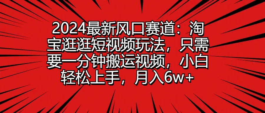 2024最新风口赛道：淘宝逛逛短视频玩法，只需要一分钟搬运视频，小白轻松上手，月入6w+-项目资源网