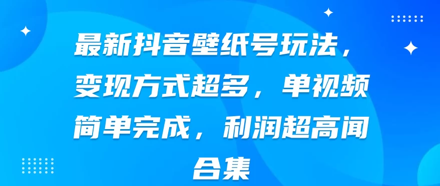 最新抖音壁纸号玩法，变现方式超多，单视频简单完成，利润超高-项目资源网