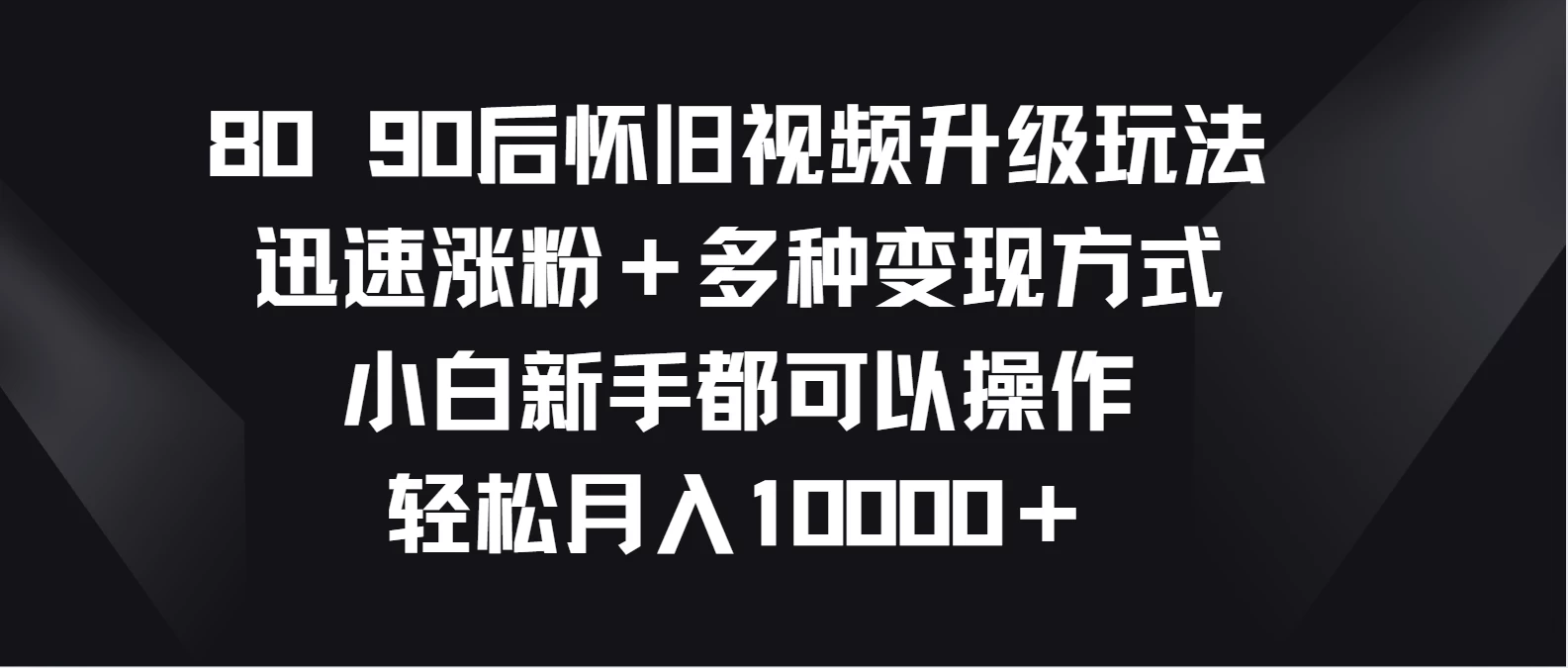 8090后怀旧视频升级玩法，迅速涨粉＋多种变现方式，小白新手都可以操作，轻松月入10000＋-项目资源网