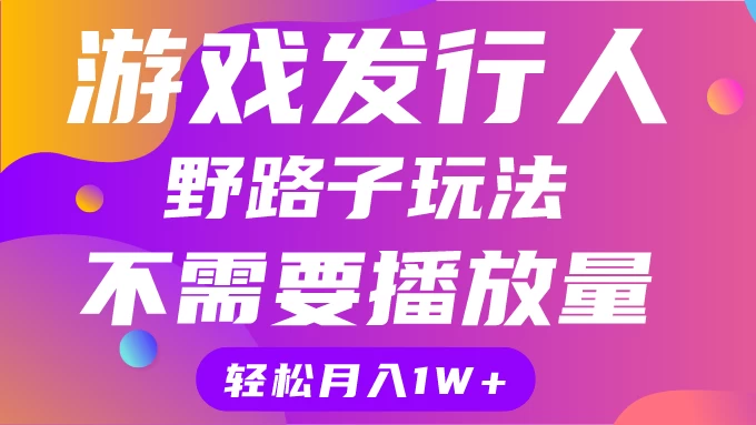 游戏发行人野路子玩法，打破播放量魔咒，月入1W+-项目资源网