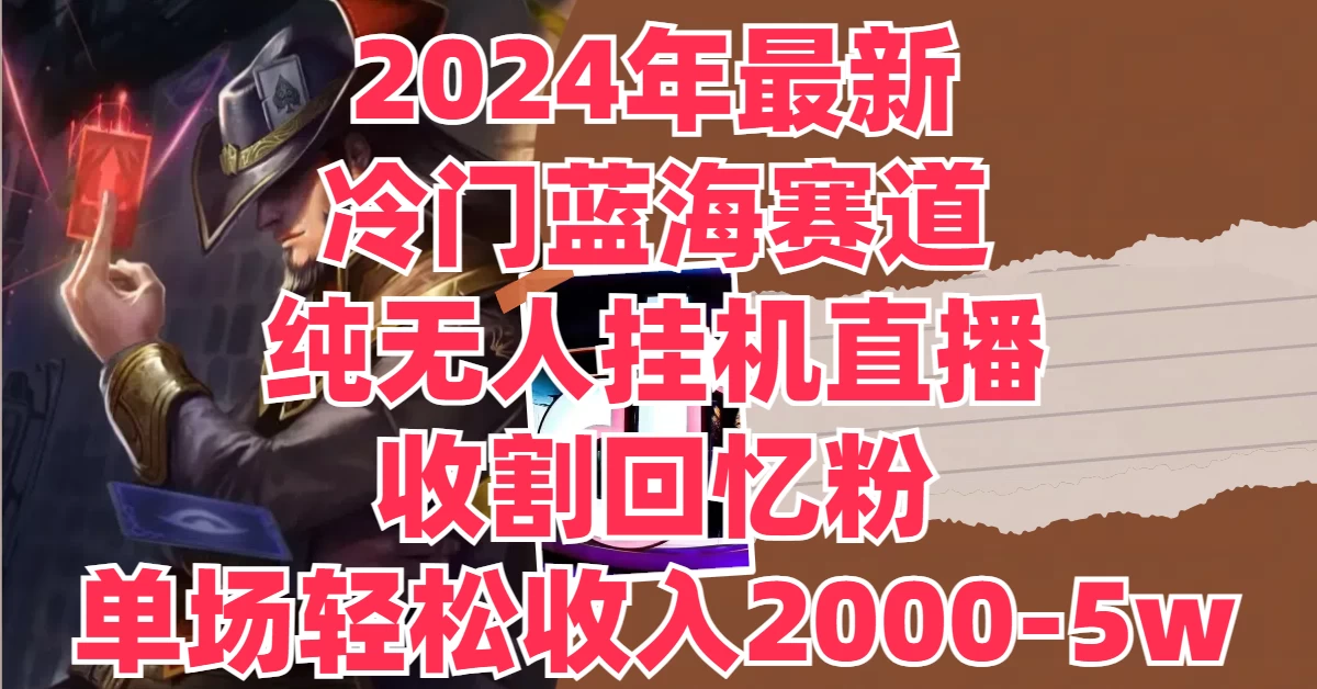2024年最新冷门蓝海赛道，纯无人挂机直播，收割回忆粉，单场收入轻松2000-5W+-项目资源网