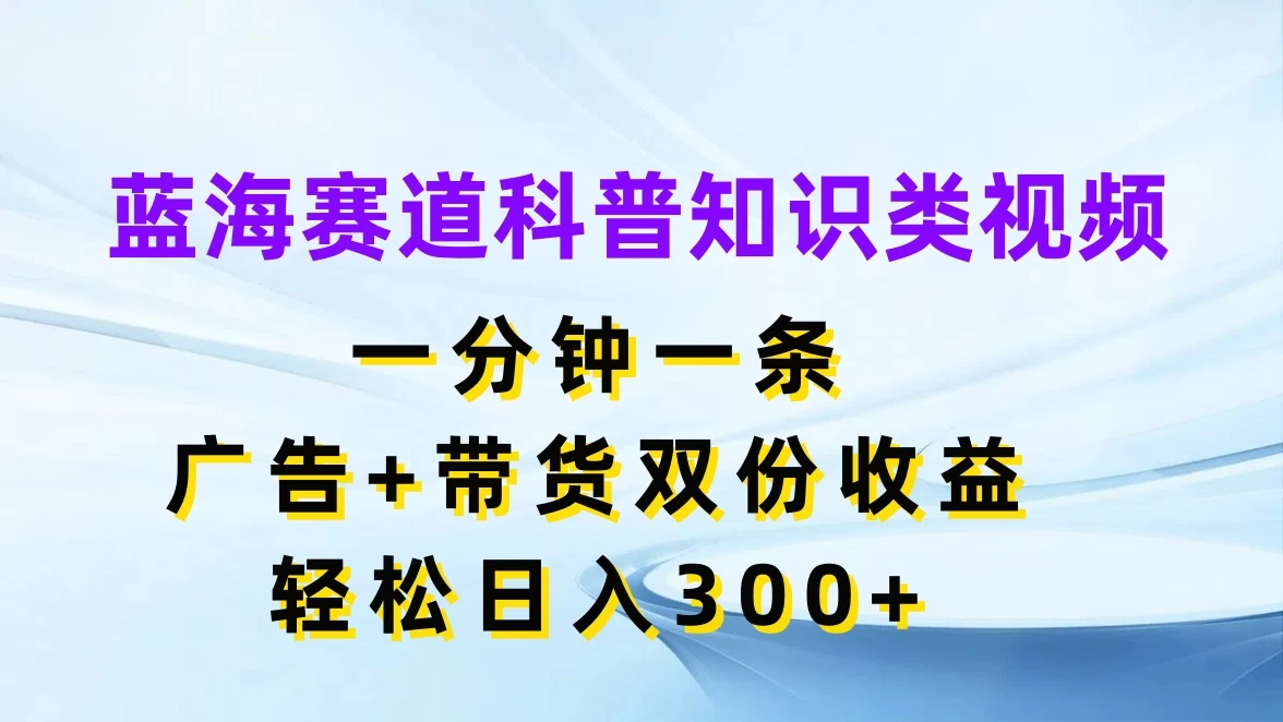 蓝海赛道科普知识类视频，一分钟一条，广告+带货双份收益，轻松日入300+-项目资源网