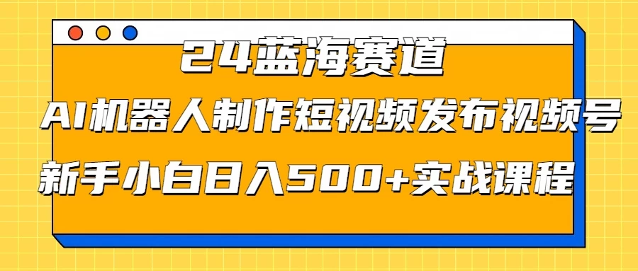 2024蓝海赛道，AI机器人制作短视频发布到视频号，新手小白日入500+实战课程-项目资源网