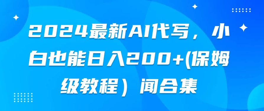 2024最新AI代写，小白也能日入200+（保姆级教程）-项目资源网