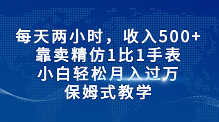 每天两小时，收入 500+，靠卖精仿 1 比 1 手表，小白也能轻松月入过万！保姆式教学，干就完了！-项目资源网