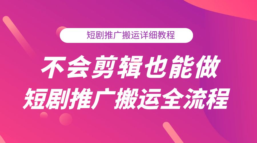 不会剪辑也能做短剧推广搬运全流程：短剧推广搬运详细教程-项目资源网