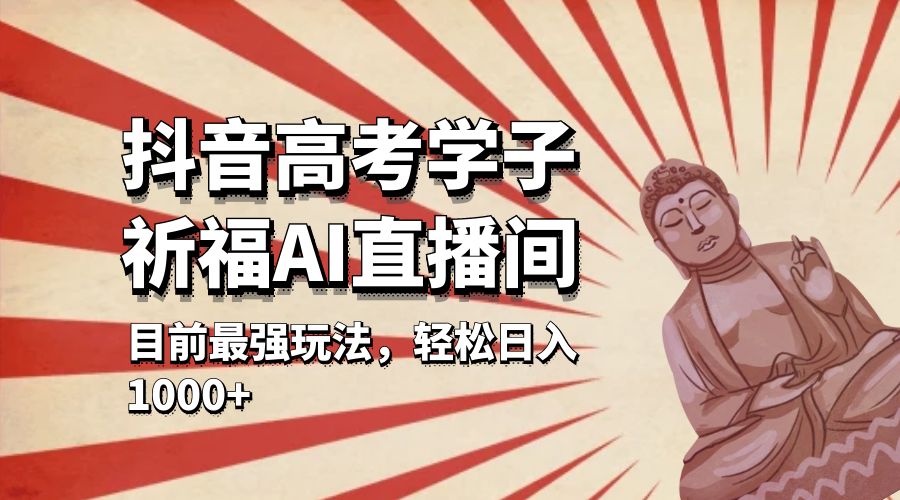 抖音高考学子祈福 AI 直播间：目前最强玩法，轻松日入 1000+-项目资源网