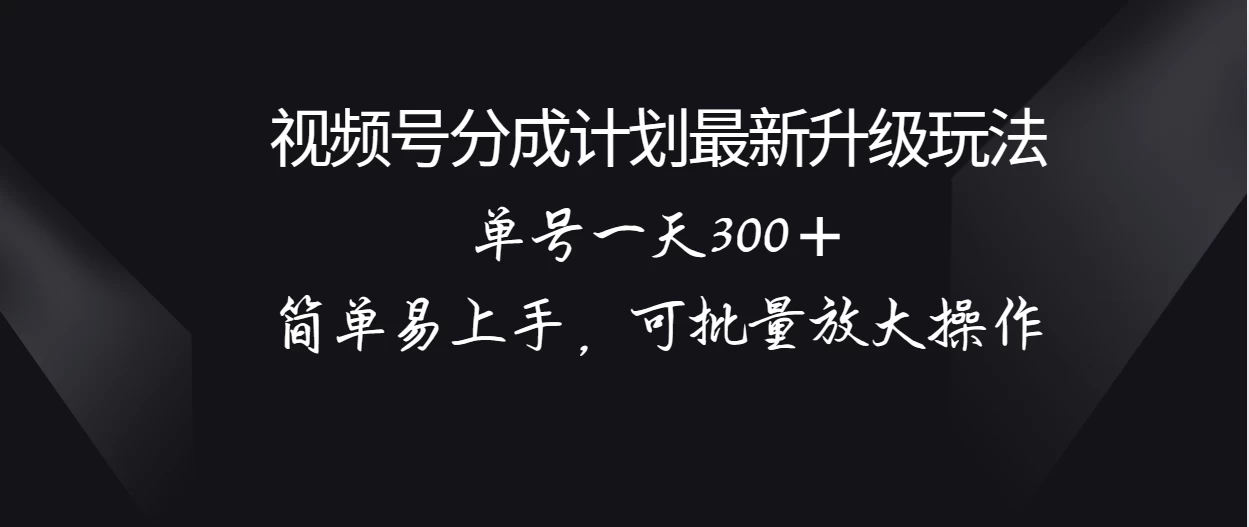 视频号分成计划升级玩法，单号一天300＋简单易上手，可批量放大操作-项目资源网
