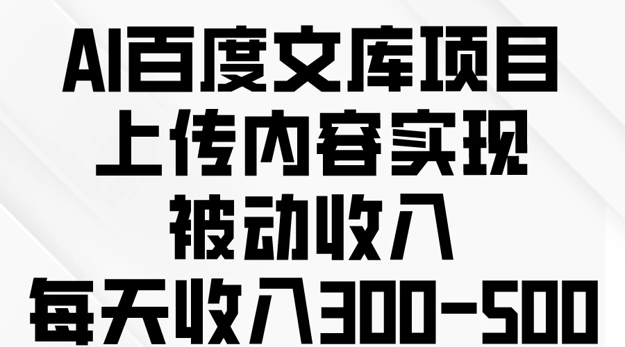 AI百度文库项目，上传内容实现被动收入，每天收入300-500-项目资源网