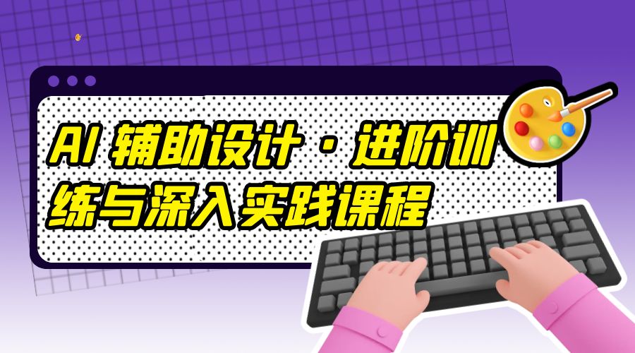 AI 辅助设计 · 进阶训练与深入实践课程：利用人工智能辅助设计创作-项目资源网
