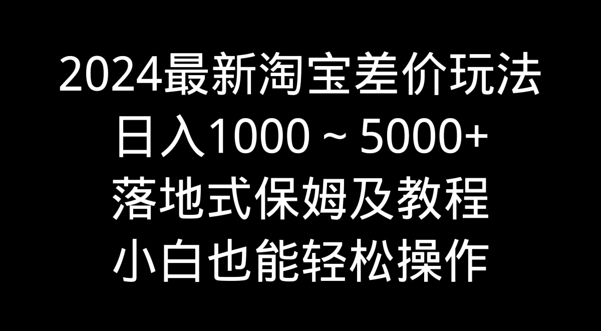 2024最新淘宝差价玩法，日入1000～5000+落地式保姆及教程 小白也能轻松操作-项目资源网