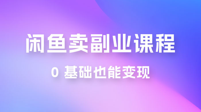 闲鱼虚拟电商，卖副业课程，0 基础也能变现，一天最高 200+-项目资源网