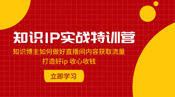 知识 IP 实战特训营：知识博主如何做好直播间内容获取流量，打造好 ip 收心收钱-项目资源网