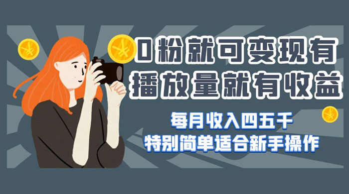 0 粉就可变现，有播放量就有收益，每月收入四五千，特别简单适合新手操作-项目资源网