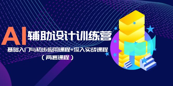 AI 辅助设计训练营：基础入门与初步应用课程+深入实战课程「两套课程」-项目资源网