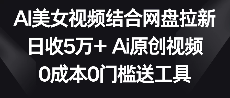 AI美女视频结合网盘拉新，日收5万+ 两分钟一条Ai原创视频，0成本0门槛送工具-项目资源网